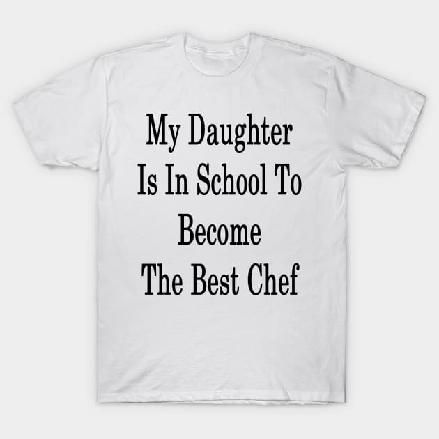 My Daughter Is In School To Become The Best Chef T-Shirt by supernova23